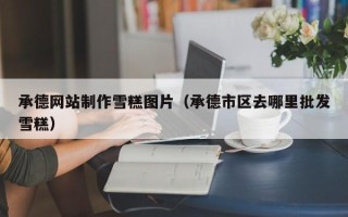 大兴安岭承德网站制作雪糕图片（承德市区去哪里批发雪糕）