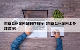 大兴安岭南京公积金网站制作教程（南京公积金网上办理流程）