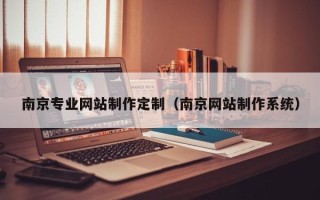 大兴安岭南京专业网站制作定制（南京网站制作系统）