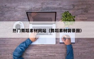 大兴安岭热门舞蹈素材网站（舞蹈素材背景图）
