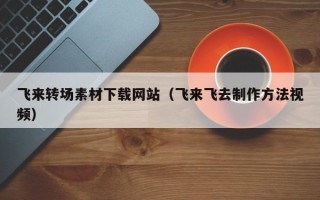 大兴安岭飞来转场素材下载网站（飞来飞去制作方法视频）