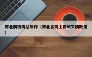 大兴安岭河北购物网站制作（河北省网上商城采购政策）
