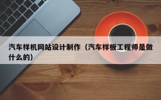 大兴安岭汽车样机网站设计制作（汽车样板工程师是做什么的）