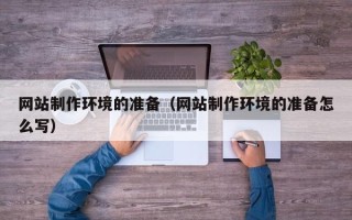 大兴安岭网站制作环境的准备（网站制作环境的准备怎么写）