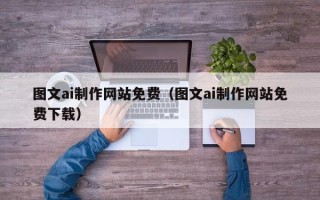 大兴安岭图文ai制作网站免费（图文ai制作网站免费下载）