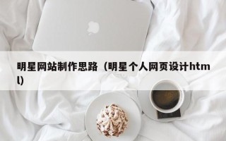 大兴安岭明星网站制作思路（明星个人网页设计html）