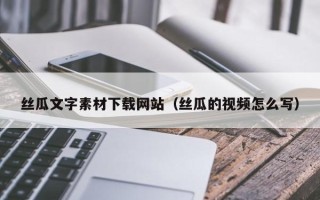 大兴安岭丝瓜文字素材下载网站（丝瓜的视频怎么写）