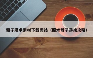 大兴安岭骰子魔术素材下载网站（魔术骰子游戏攻略）