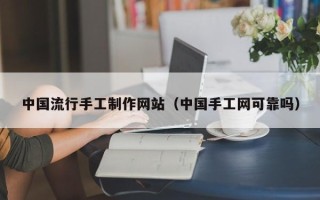 大兴安岭中国流行手工制作网站（中国手工网可靠吗）