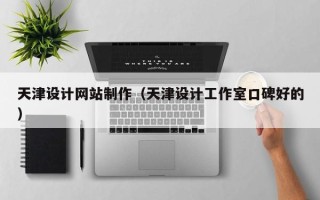 大兴安岭天津设计网站制作（天津设计工作室口碑好的）